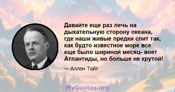 Давайте еще раз лечь на дыхательную сторону океана, где наши живые предки спит так, как будто известное море все еще было шириной месяц- воет Атлантиды, но больше не крутой!