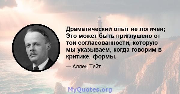 Драматический опыт не логичен; Это может быть приглушено от той согласованности, которую мы указываем, когда говорим в критике, формы.