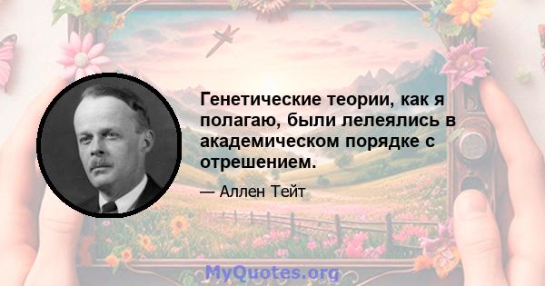 Генетические теории, как я полагаю, были лелеялись в академическом порядке с отрешением.