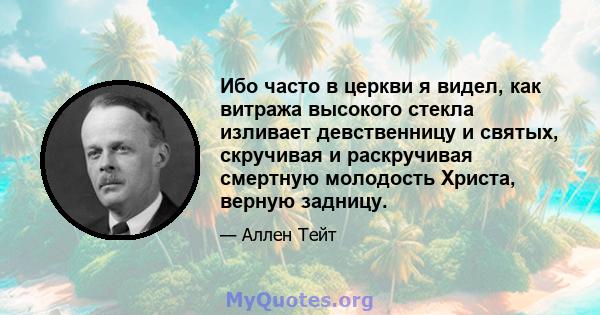 Ибо часто в церкви я видел, как витража высокого стекла изливает девственницу и святых, скручивая и раскручивая смертную молодость Христа, верную задницу.