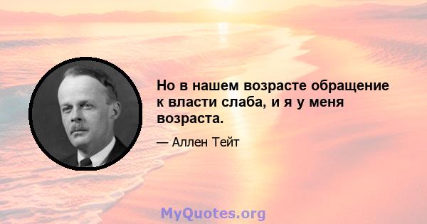 Но в нашем возрасте обращение к власти слаба, и я у меня возраста.