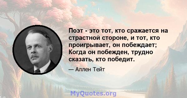 Поэт - это тот, кто сражается на страстной стороне, и тот, кто проигрывает, он побеждает; Когда он побежден, трудно сказать, кто победит.