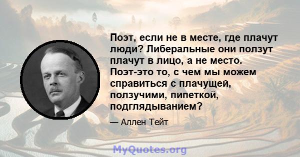 Поэт, если не в месте, где плачут люди? Либеральные они ползут плачут в лицо, а не место. Поэт-это то, с чем мы можем справиться с плачущей, ползучими, пипеткой, подглядыванием?