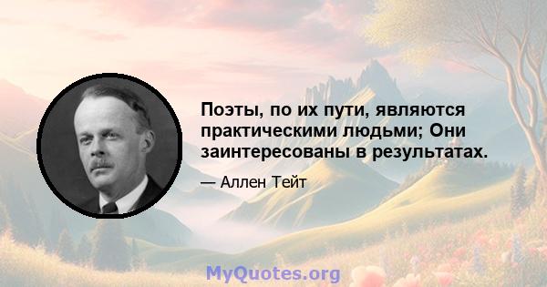 Поэты, по их пути, являются практическими людьми; Они заинтересованы в результатах.