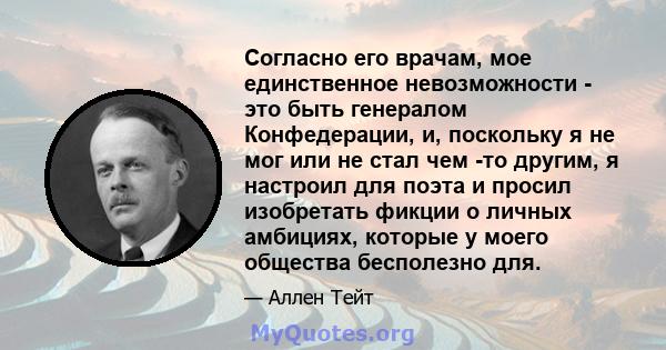 Согласно его врачам, мое единственное невозможности - это быть генералом Конфедерации, и, поскольку я не мог или не стал чем -то другим, я настроил для поэта и просил изобретать фикции о личных амбициях, которые у моего 