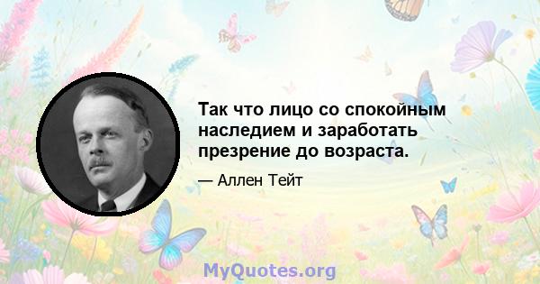 Так что лицо со спокойным наследием и заработать презрение до возраста.