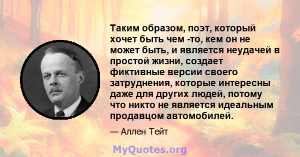 Таким образом, поэт, который хочет быть чем -то, кем он не может быть, и является неудачей в простой жизни, создает фиктивные версии своего затруднения, которые интересны даже для других людей, потому что никто не