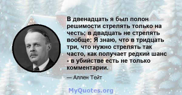 В двенадцать я был полон решимости стрелять только на честь; в двадцать не стрелять вообще; Я знаю, что в тридцать три, что нужно стрелять так часто, как получает редкий шанс - в убийстве есть не только комментарии.