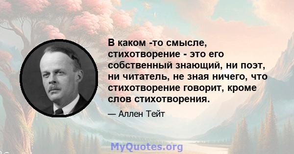 В каком -то смысле, стихотворение - это его собственный знающий, ни поэт, ни читатель, не зная ничего, что стихотворение говорит, кроме слов стихотворения.