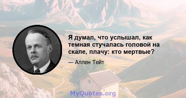 Я думал, что услышал, как темная стучалась головой на скале, плачу: кто мертвые?