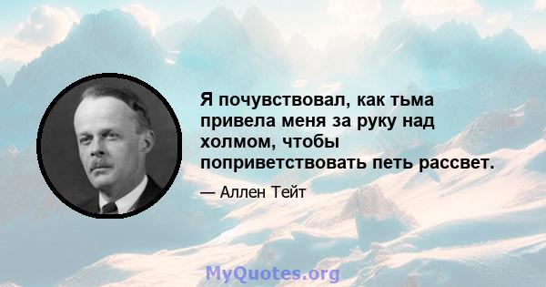 Я почувствовал, как тьма привела меня за руку над холмом, чтобы поприветствовать петь рассвет.