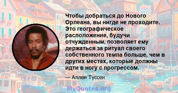 Чтобы добраться до Нового Орлеана, вы нигде не проходите. Это географическое расположение, будучи отчужденным, позволяет ему держаться за ритуал своего собственного темпа больше, чем в других местах, которые должны идти 