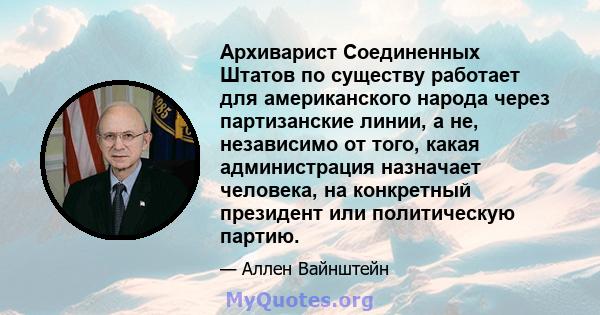 Архиварист Соединенных Штатов по существу работает для американского народа через партизанские линии, а не, независимо от того, какая администрация назначает человека, на конкретный президент или политическую партию.