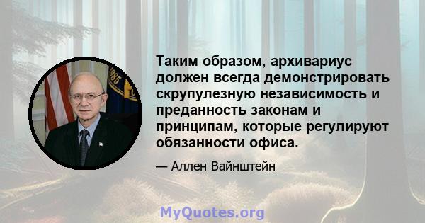 Таким образом, архивариус должен всегда демонстрировать скрупулезную независимость и преданность законам и принципам, которые регулируют обязанности офиса.