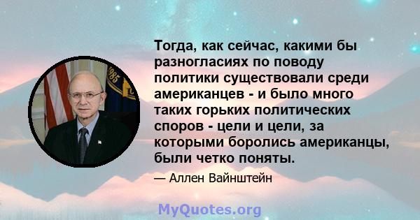 Тогда, как сейчас, какими бы разногласиях по поводу политики существовали среди американцев - и было много таких горьких политических споров - цели и цели, за которыми боролись американцы, были четко поняты.