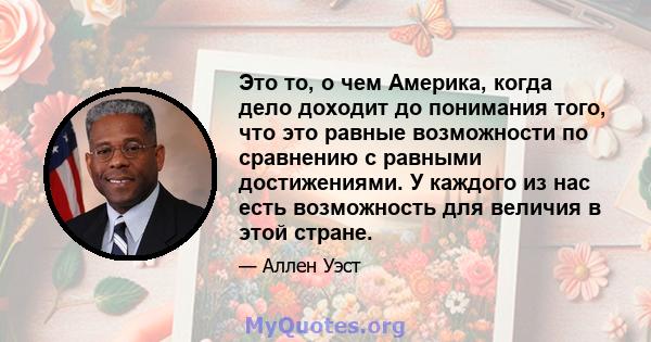 Это то, о чем Америка, когда дело доходит до понимания того, что это равные возможности по сравнению с равными достижениями. У каждого из нас есть возможность для величия в этой стране.