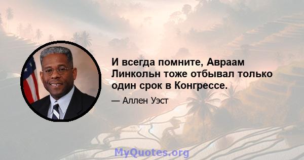 И всегда помните, Авраам Линкольн тоже отбывал только один срок в Конгрессе.