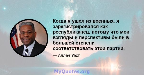 Когда я ушел из военных, я зарегистрировался как республиканец, потому что мои взгляды и перспективы были в большей степени соответствовать этой партии.