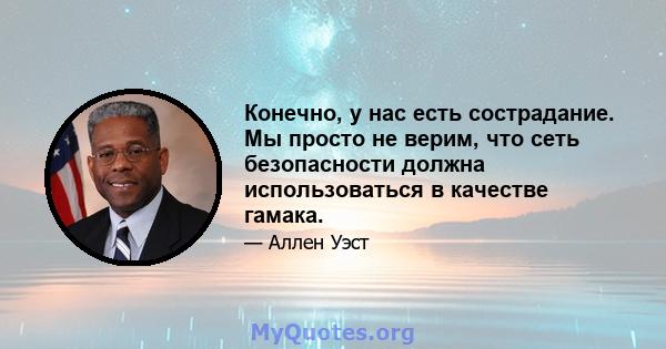 Конечно, у нас есть сострадание. Мы просто не верим, что сеть безопасности должна использоваться в качестве гамака.