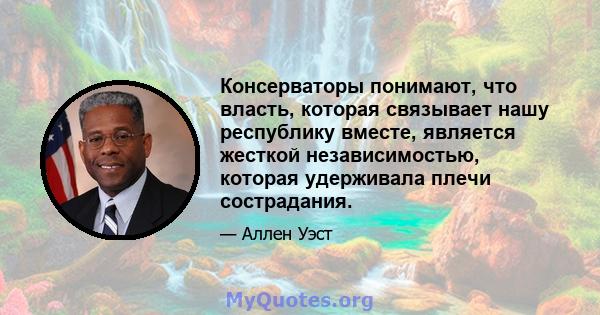 Консерваторы понимают, что власть, которая связывает нашу республику вместе, является жесткой независимостью, которая удерживала плечи сострадания.