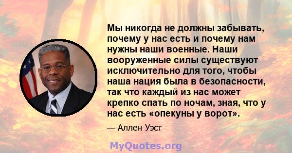 Мы никогда не должны забывать, почему у нас есть и почему нам нужны наши военные. Наши вооруженные силы существуют исключительно для того, чтобы наша нация была в безопасности, так что каждый из нас может крепко спать