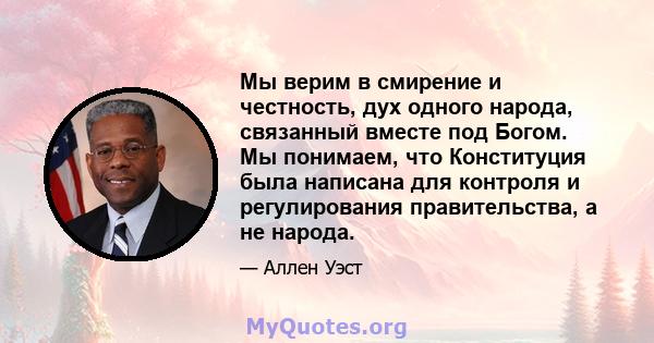 Мы верим в смирение и честность, дух одного народа, связанный вместе под Богом. Мы понимаем, что Конституция была написана для контроля и регулирования правительства, а не народа.