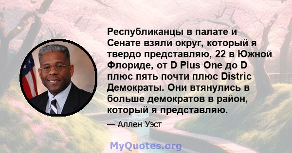 Республиканцы в палате и Сенате взяли округ, который я твердо представляю, 22 в Южной Флориде, от D Plus One до D плюс пять почти плюс Distric Демократы. Они втянулись в больше демократов в район, который я представляю.