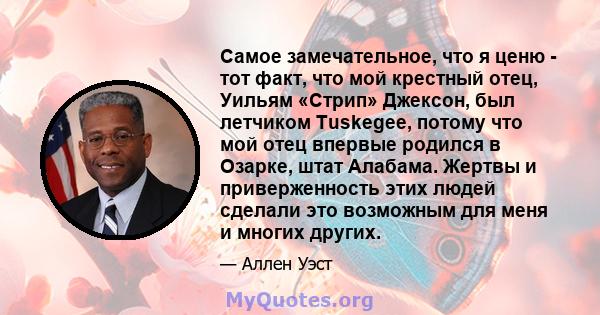 Самое замечательное, что я ценю - тот факт, что мой крестный отец, Уильям «Стрип» Джексон, был летчиком Tuskegee, потому что мой отец впервые родился в Озарке, штат Алабама. Жертвы и приверженность этих людей сделали