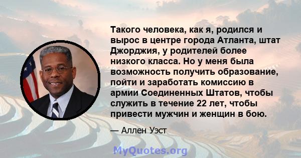 Такого человека, как я, родился и вырос в центре города Атланта, штат Джорджия, у родителей более низкого класса. Но у меня была возможность получить образование, пойти и заработать комиссию в армии Соединенных Штатов,