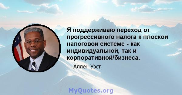 Я поддерживаю переход от прогрессивного налога к плоской налоговой системе - как индивидуальной, так и корпоративной/бизнеса.