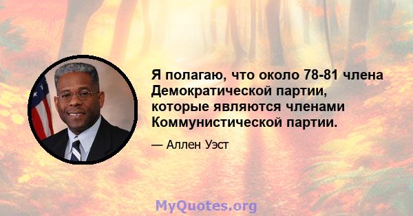 Я полагаю, что около 78-81 члена Демократической партии, которые являются членами Коммунистической партии.