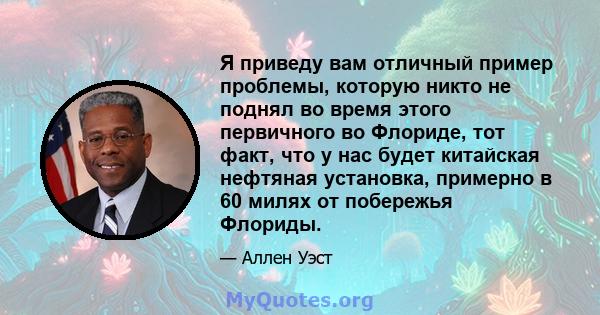 Я приведу вам отличный пример проблемы, которую никто не поднял во время этого первичного во Флориде, тот факт, что у нас будет китайская нефтяная установка, примерно в 60 милях от побережья Флориды.