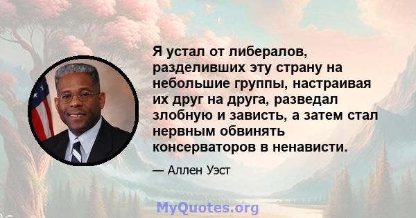 Я устал от либералов, разделивших эту страну на небольшие группы, настраивая их друг на друга, разведал злобную и зависть, а затем стал нервным обвинять консерваторов в ненависти.