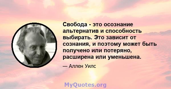 Свобода - это осознание альтернатив и способность выбирать. Это зависит от сознания, и поэтому может быть получено или потеряно, расширена или уменьшена.