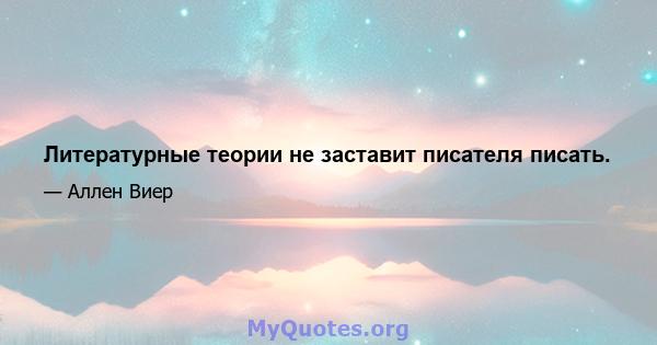 Литературные теории не заставит писателя писать.