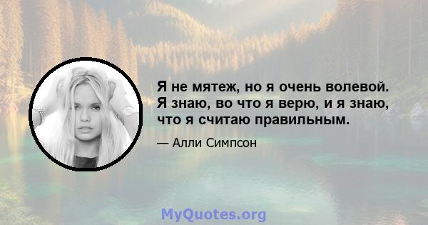 Я не мятеж, но я очень волевой. Я знаю, во что я верю, и я знаю, что я считаю правильным.