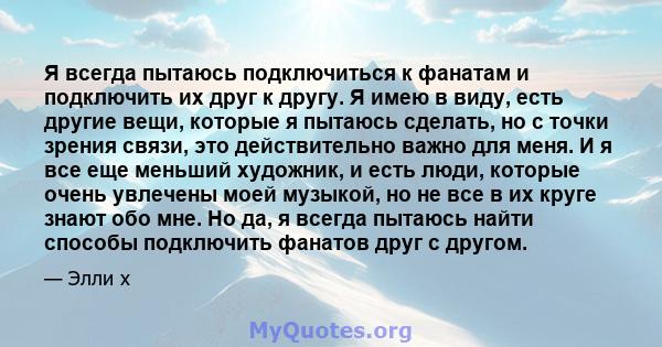 Я всегда пытаюсь подключиться к фанатам и подключить их друг к другу. Я имею в виду, есть другие вещи, которые я пытаюсь сделать, но с точки зрения связи, это действительно важно для меня. И я все еще меньший художник,