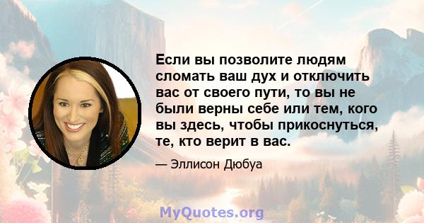 Если вы позволите людям сломать ваш дух и отключить вас от своего пути, то вы не были верны себе или тем, кого вы здесь, чтобы прикоснуться, те, кто верит в вас.