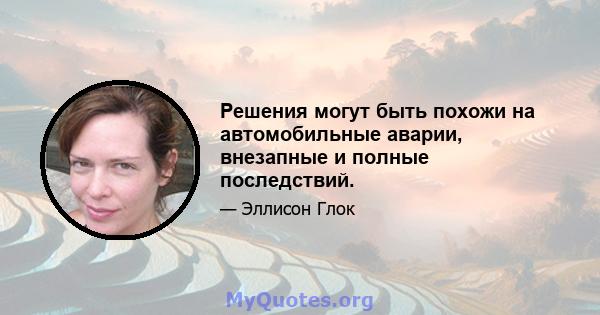 Решения могут быть похожи на автомобильные аварии, внезапные и полные последствий.