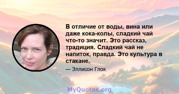 В отличие от воды, вина или даже кока-колы, сладкий чай что-то значит. Это рассказ, традиция. Сладкий чай не напиток, правда. Это культура в стакане.