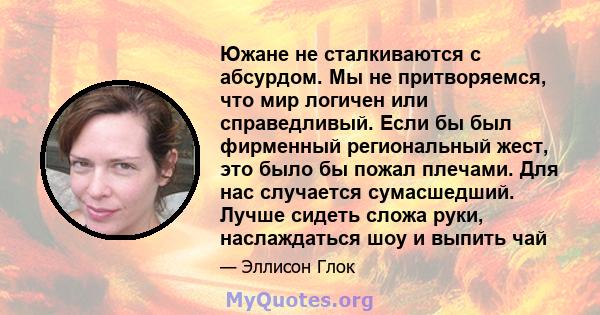 Южане не сталкиваются с абсурдом. Мы не притворяемся, что мир логичен или справедливый. Если бы был фирменный региональный жест, это было бы пожал плечами. Для нас случается сумасшедший. Лучше сидеть сложа руки,