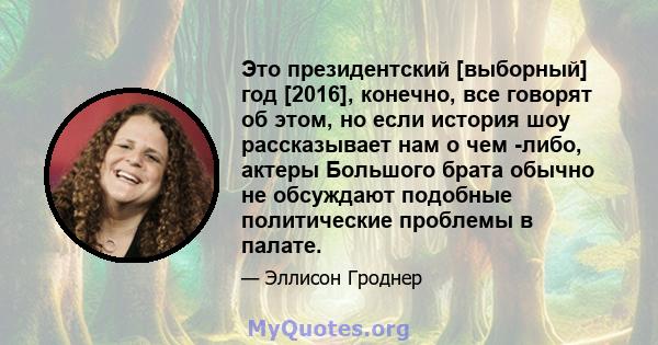 Это президентский [выборный] год [2016], конечно, все говорят об этом, но если история шоу рассказывает нам о чем -либо, актеры Большого брата обычно не обсуждают подобные политические проблемы в палате.