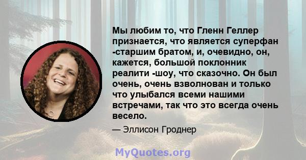 Мы любим то, что Гленн Геллер признается, что является суперфан -старшим братом, и, очевидно, он, кажется, большой поклонник реалити -шоу, что сказочно. Он был очень, очень взволнован и только что улыбался всеми нашими