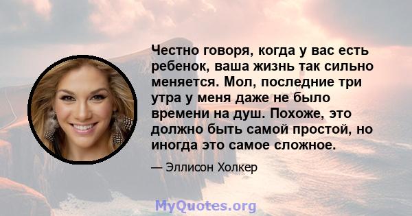 Честно говоря, когда у вас есть ребенок, ваша жизнь так сильно меняется. Мол, последние три утра у меня даже не было времени на душ. Похоже, это должно быть самой простой, но иногда это самое сложное.