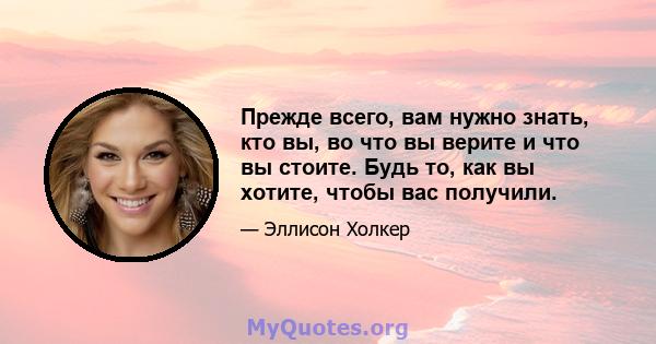 Прежде всего, вам нужно знать, кто вы, во что вы верите и что вы стоите. Будь то, как вы хотите, чтобы вас получили.