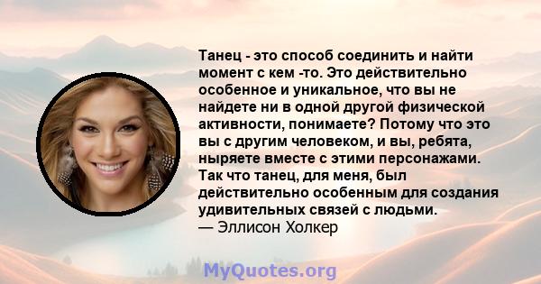 Танец - это способ соединить и найти момент с кем -то. Это действительно особенное и уникальное, что вы не найдете ни в одной другой физической активности, понимаете? Потому что это вы с другим человеком, и вы, ребята,