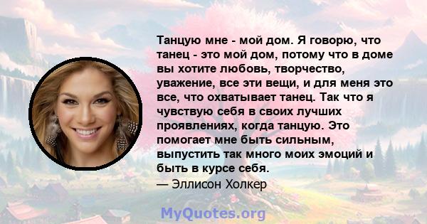 Танцую мне - мой дом. Я говорю, что танец - это мой дом, потому что в доме вы хотите любовь, творчество, уважение, все эти вещи, и для меня это все, что охватывает танец. Так что я чувствую себя в своих лучших