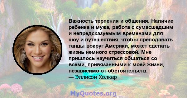 Важность терпения и общения. Наличие ребенка и мужа, работа с сумасшедшим и непредсказуемым временами для шоу и путешествия, чтобы преподавать танцы вокруг Америки, может сделать жизнь немного стрессовой. Мне пришлось