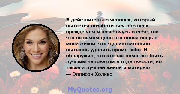 Я действительно человек, который пытается позаботиться обо всех, прежде чем я позабочусь о себе, так что на самом деле это новая вещь в моей жизни, что я действительно пытаюсь уделить время себе. Я обнаружил, что это