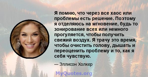 Я помню, что через все хаос или проблемы есть решение. Поэтому я отделяюсь на мгновение, будь то зонирование всех или немного прогуляется, чтобы получить свежий воздух. Я трачу это время, чтобы очистить голову, дышать и 